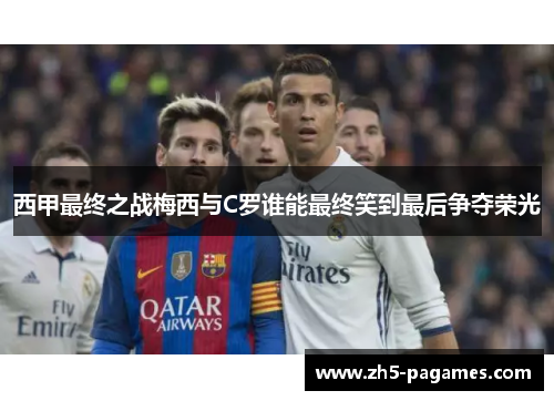 西甲最终之战梅西与C罗谁能最终笑到最后争夺荣光