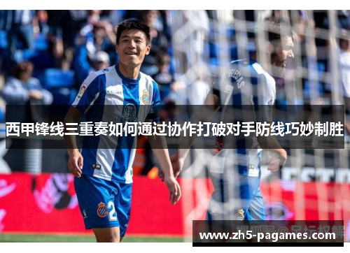 西甲锋线三重奏如何通过协作打破对手防线巧妙制胜