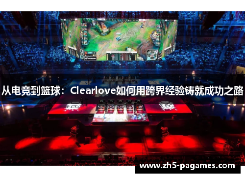 从电竞到篮球：Clearlove如何用跨界经验铸就成功之路