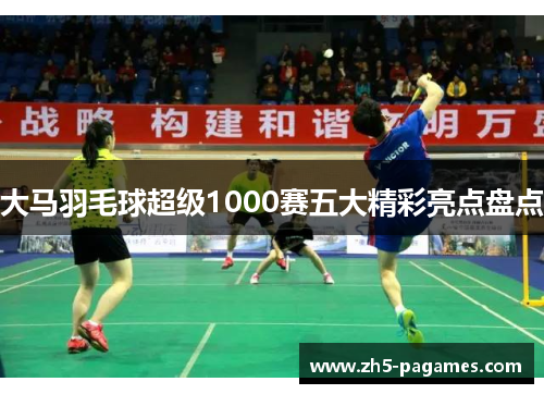 大马羽毛球超级1000赛五大精彩亮点盘点