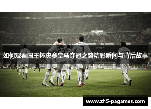 如何观看国王杯决赛皇马夺冠之路精彩瞬间与背后故事