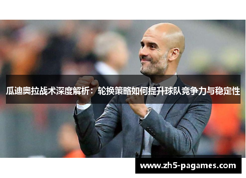 瓜迪奥拉战术深度解析：轮换策略如何提升球队竞争力与稳定性