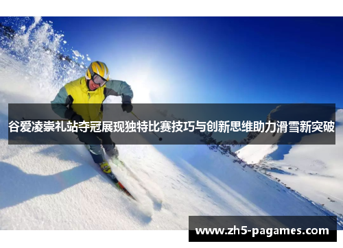 谷爱凌崇礼站夺冠展现独特比赛技巧与创新思维助力滑雪新突破