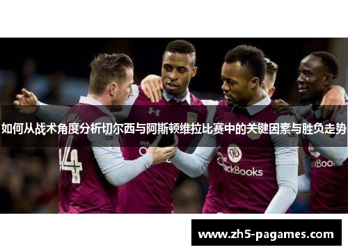 如何从战术角度分析切尔西与阿斯顿维拉比赛中的关键因素与胜负走势