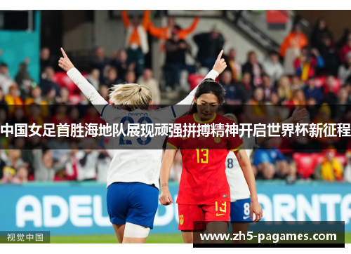 中国女足首胜海地队展现顽强拼搏精神开启世界杯新征程