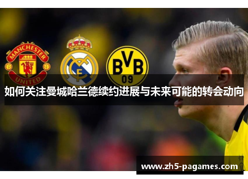 如何关注曼城哈兰德续约进展与未来可能的转会动向