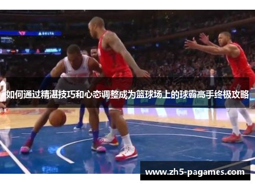 如何通过精湛技巧和心态调整成为篮球场上的球霸高手终极攻略