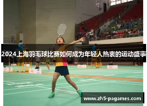 2024上海羽毛球比赛如何成为年轻人热衷的运动盛事