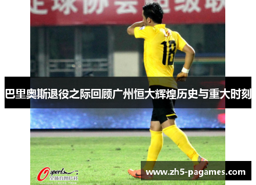 巴里奥斯退役之际回顾广州恒大辉煌历史与重大时刻
