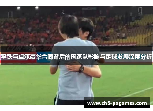 李铁与卓尔豪华合同背后的国家队影响与足球发展深度分析