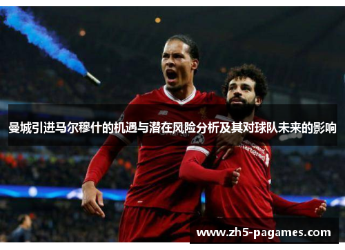 曼城引进马尔穆什的机遇与潜在风险分析及其对球队未来的影响