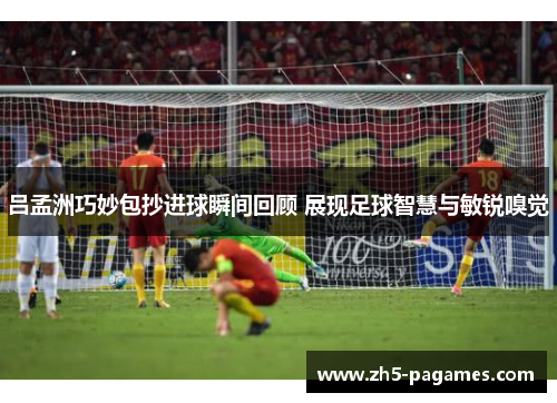 吕孟洲巧妙包抄进球瞬间回顾 展现足球智慧与敏锐嗅觉