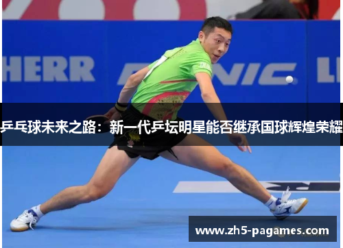 乒乓球未来之路：新一代乒坛明星能否继承国球辉煌荣耀