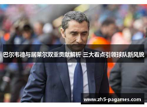 巴尔韦德与居莱尔双重贡献解析 三大看点引领球队新风貌