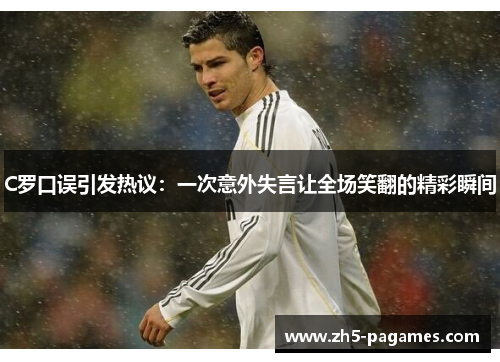 C罗口误引发热议：一次意外失言让全场笑翻的精彩瞬间