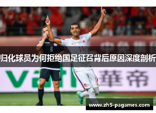 归化球员为何拒绝国足征召背后原因深度剖析