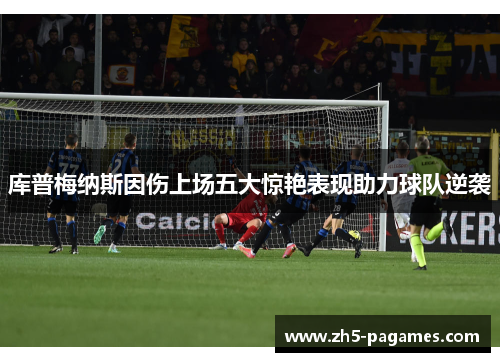 库普梅纳斯因伤上场五大惊艳表现助力球队逆袭