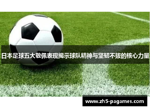 日本足球五大敬佩表现揭示球队精神与坚韧不拔的核心力量