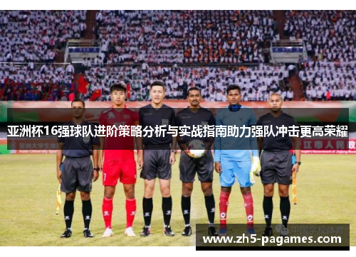 亚洲杯16强球队进阶策略分析与实战指南助力强队冲击更高荣耀