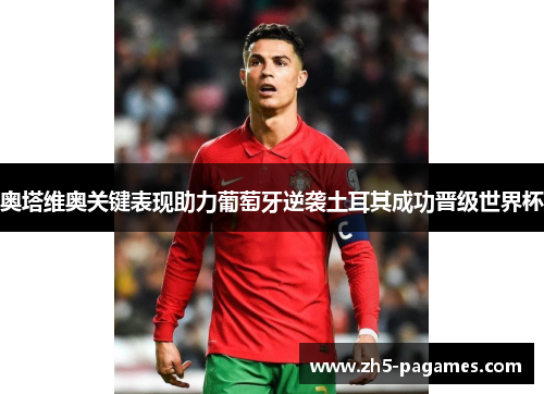 奥塔维奥关键表现助力葡萄牙逆袭土耳其成功晋级世界杯