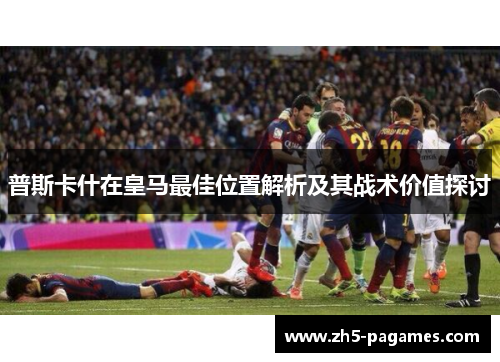 普斯卡什在皇马最佳位置解析及其战术价值探讨