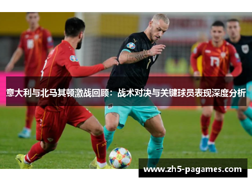 意大利与北马其顿激战回顾：战术对决与关键球员表现深度分析