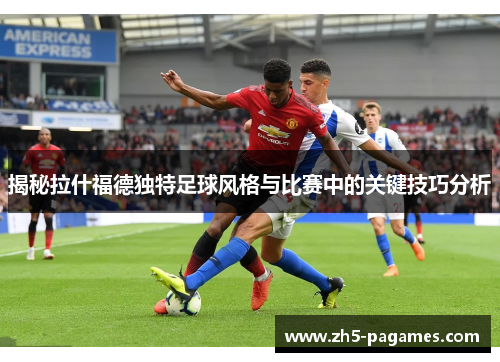 揭秘拉什福德独特足球风格与比赛中的关键技巧分析