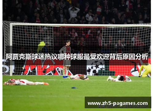 阿贾克斯球迷热议哪种球服最受欢迎背后原因分析