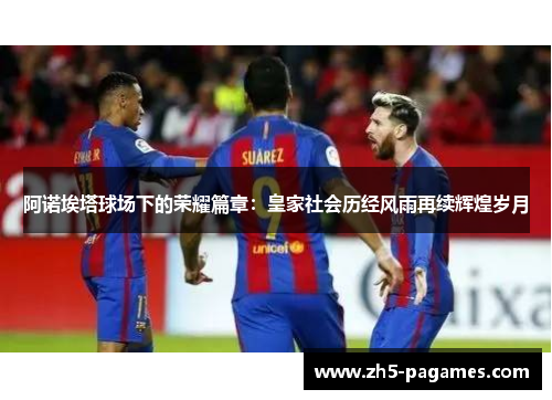 阿诺埃塔球场下的荣耀篇章：皇家社会历经风雨再续辉煌岁月