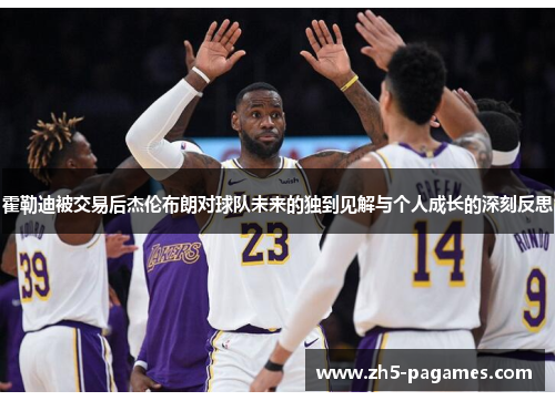 霍勒迪被交易后杰伦布朗对球队未来的独到见解与个人成长的深刻反思