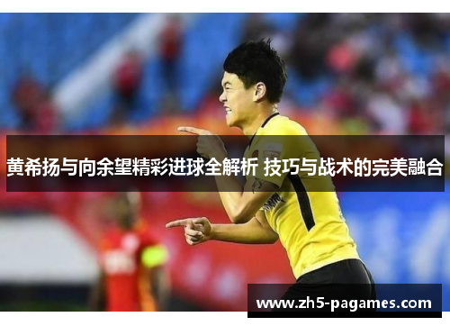 黄希扬与向余望精彩进球全解析 技巧与战术的完美融合