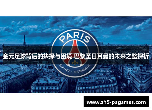 金元足球背后的抉择与困境 巴黎圣日耳曼的未来之路探析 金元足球背后的抉择与困境 巴黎圣日耳曼的未来之路探析