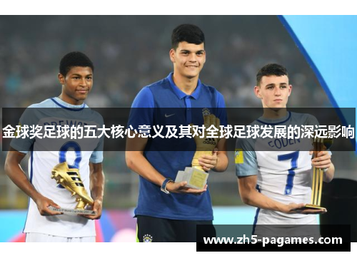 金球奖足球的五大核心意义及其对全球足球发展的深远影响 金球奖足球的五大核心意义及其对全球足球发展的深远影响
