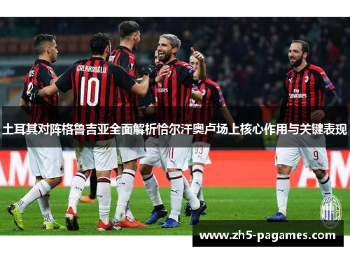 土耳其对阵格鲁吉亚全面解析恰尔汗奥卢场上核心作用与关键表现