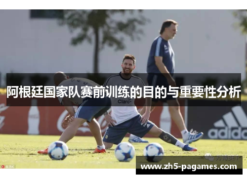 阿根廷国家队赛前训练的目的与重要性分析