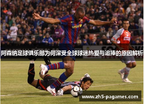 阿森纳足球俱乐部为何深受全球球迷热爱与追捧的原因解析