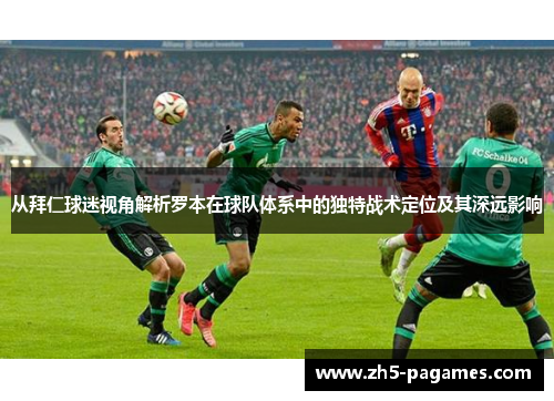 从拜仁球迷视角解析罗本在球队体系中的独特战术定位及其深远影响