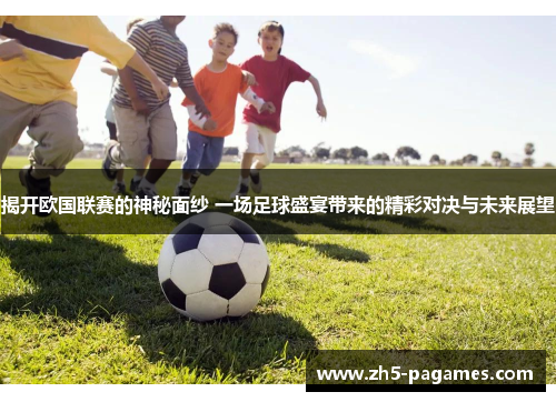 揭开欧国联赛的神秘面纱 一场足球盛宴带来的精彩对决与未来展望