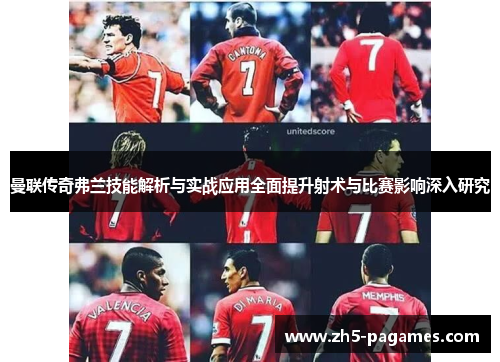 曼联传奇弗兰技能解析与实战应用全面提升射术与比赛影响深入研究