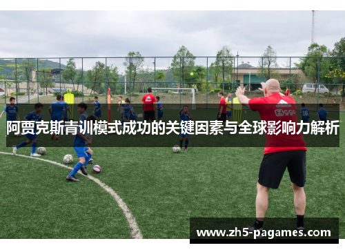 阿贾克斯青训模式成功的关键因素与全球影响力解析