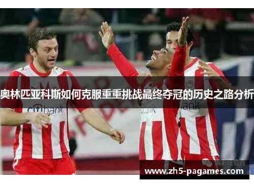奥林匹亚科斯如何克服重重挑战最终夺冠的历史之路分析
