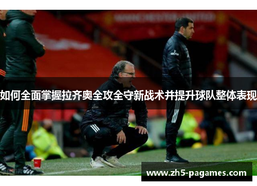 如何全面掌握拉齐奥全攻全守新战术并提升球队整体表现 如何全面掌握拉齐奥全攻全守新战术并提升球队整体表现