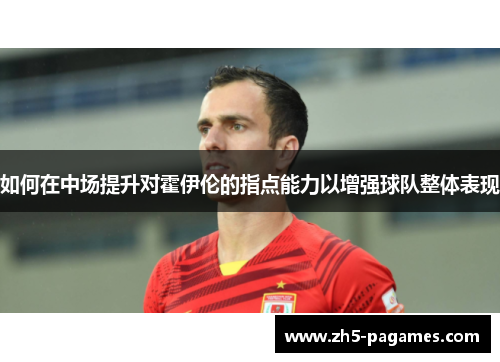 如何在中场提升对霍伊伦的指点能力以增强球队整体表现