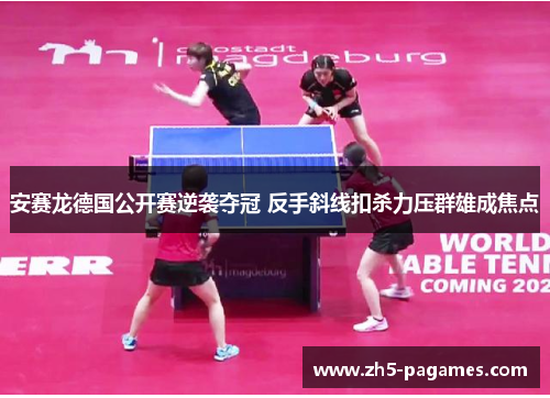 安赛龙德国公开赛逆袭夺冠 反手斜线扣杀力压群雄成焦点