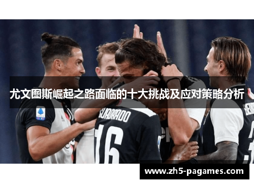 尤文图斯崛起之路面临的十大挑战及应对策略分析