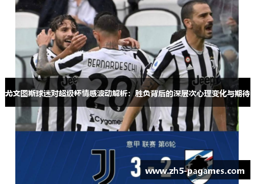 尤文图斯球迷对超级杯情感波动解析：胜负背后的深层次心理变化与期待