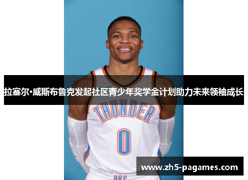 拉塞尔·威斯布鲁克发起社区青少年奖学金计划助力未来领袖成长