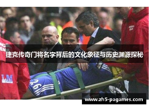 捷克传奇门将名字背后的文化象征与历史渊源探秘 捷克传奇门将名字背后的文化象征与历史渊源探秘