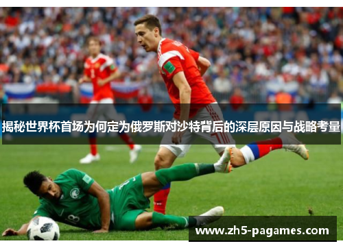 揭秘世界杯首场为何定为俄罗斯对沙特背后的深层原因与战略考量 揭秘世界杯首场为何定为俄罗斯对沙特背后的深层原因与战略考量