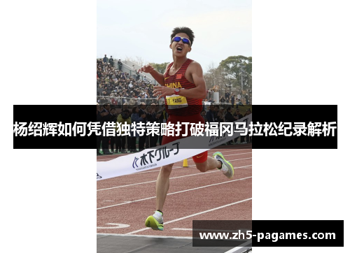 杨绍辉如何凭借独特策略打破福冈马拉松纪录解析